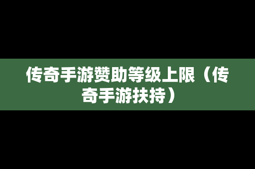 传奇手游赞助等级上限（传奇手游扶持）