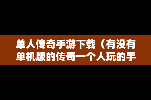 单人传奇手游下载（有没有单机版的传奇一个人玩的手游）