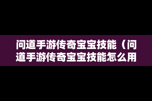 问道手游传奇宝宝技能（问道手游传奇宝宝技能怎么用）