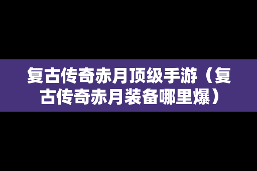 复古传奇赤月顶级手游（复古传奇赤月装备哪里爆）