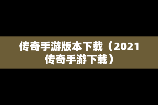 传奇手游版本下载（2021传奇手游下载）