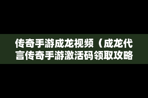 传奇手游成龙视频（成龙代言传奇手游激活码领取攻略）