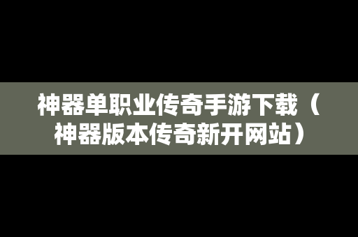 神器单职业传奇手游下载（神器版本传奇新开网站）