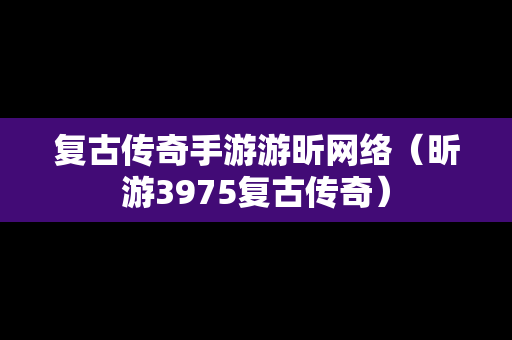 复古传奇手游游昕网络（昕游3975复古传奇）