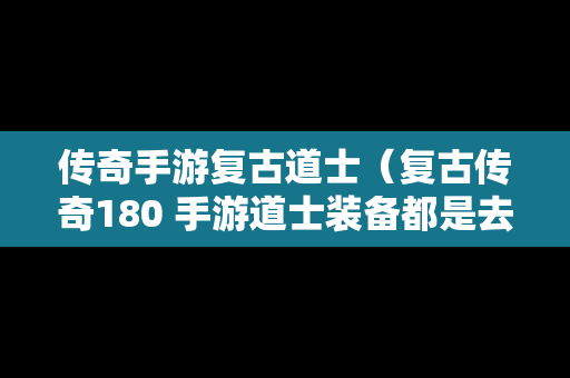 传奇手游复古道士（复古传奇180 手游道士装备都是去哪里打?）