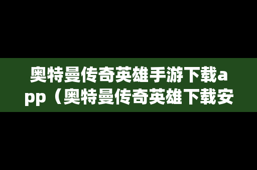 奥特曼传奇英雄手游下载app（奥特曼传奇英雄下载安卓）