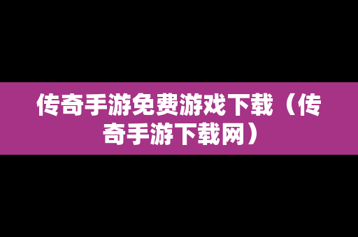 传奇手游免费游戏下载（传奇手游下载网）