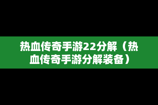 热血传奇手游22分解（热血传奇手游分解装备）