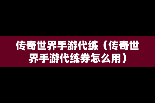 传奇世界手游代练（传奇世界手游代练券怎么用）