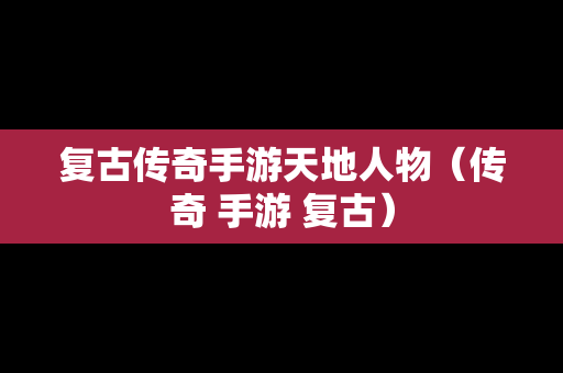 复古传奇手游天地人物（传奇 手游 复古）