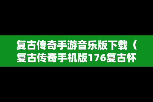 复古传奇手游音乐版下载（复古传奇手机版176复古怀旧版）