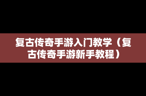 复古传奇手游入门教学（复古传奇手游新手教程）