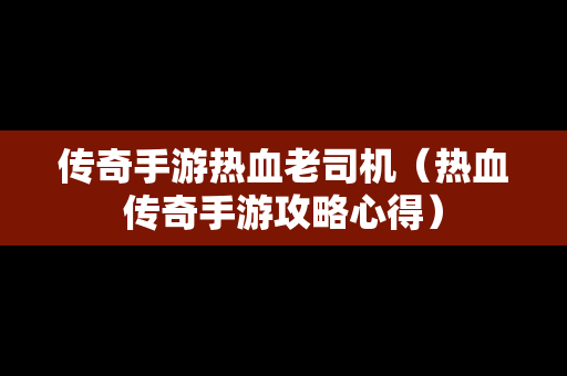 传奇手游热血老司机（热血传奇手游攻略心得）