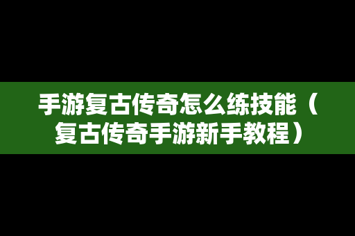 手游复古传奇怎么练技能（复古传奇手游新手教程）