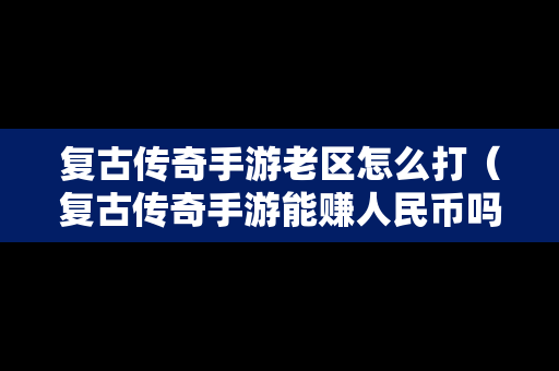 复古传奇手游老区怎么打（复古传奇手游能赚人民币吗）