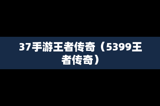 37手游王者传奇（5399王者传奇）