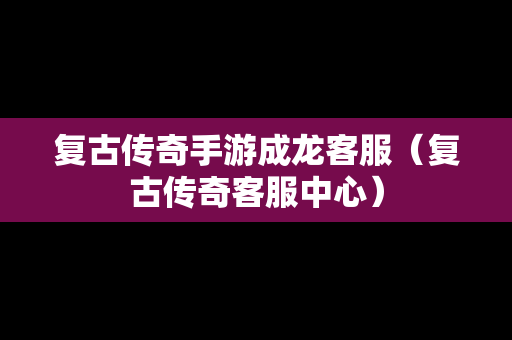 复古传奇手游成龙客服（复古传奇客服中心）