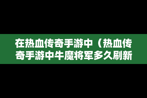 在热血传奇手游中（热血传奇手游中牛魔将军多久刷新一次）