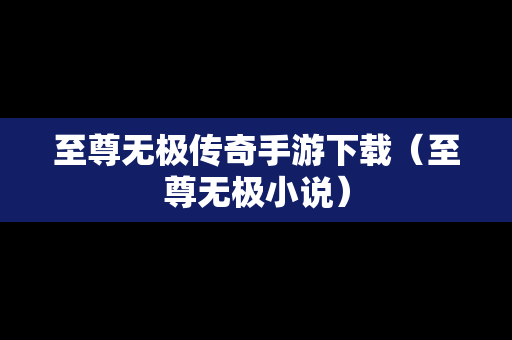 至尊无极传奇手游下载（至尊无极小说）