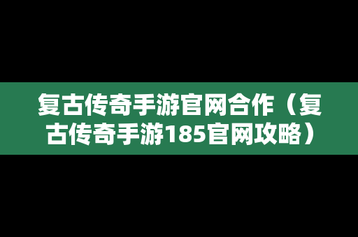 复古传奇手游官网合作（复古传奇手游185官网攻略）