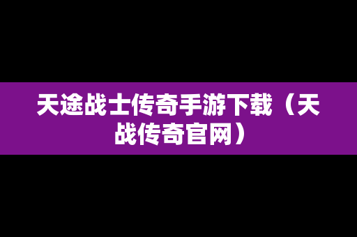 天途战士传奇手游下载（天战传奇官网）