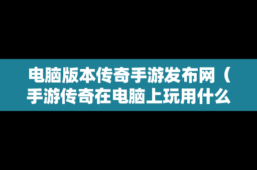 电脑版本传奇手游发布网（手游传奇在电脑上玩用什么软件）