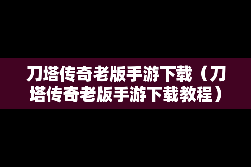 刀塔传奇老版手游下载（刀塔传奇老版手游下载教程）