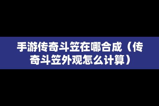 手游传奇斗笠在哪合成（传奇斗笠外观怎么计算）