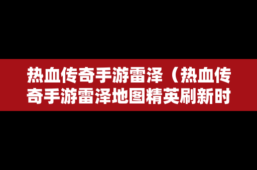 热血传奇手游雷泽（热血传奇手游雷泽地图精英刷新时间）