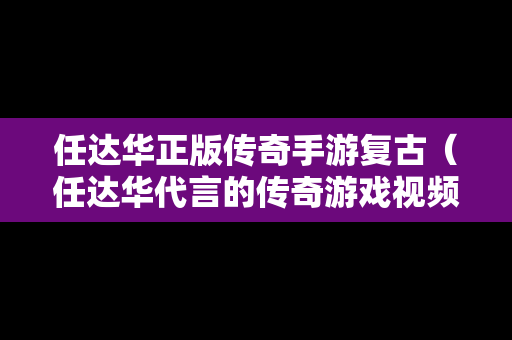 任达华正版传奇手游复古（任达华代言的传奇游戏视频）