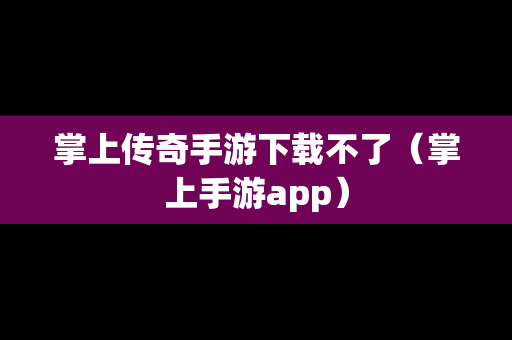 掌上传奇手游下载不了（掌上手游app）