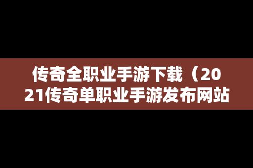 传奇全职业手游下载（2021传奇单职业手游发布网站）