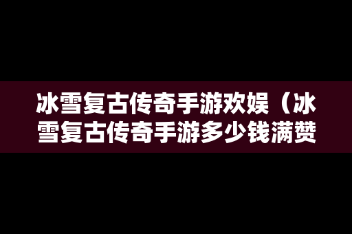 冰雪复古传奇手游欢娱（冰雪复古传奇手游多少钱满赞助）