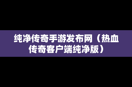 纯净传奇手游发布网（热血传奇客户端纯净版）