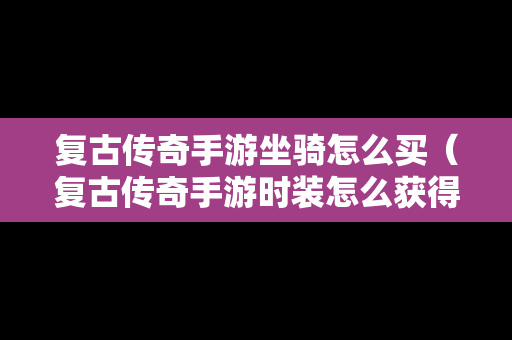 复古传奇手游坐骑怎么买（复古传奇手游时装怎么获得）