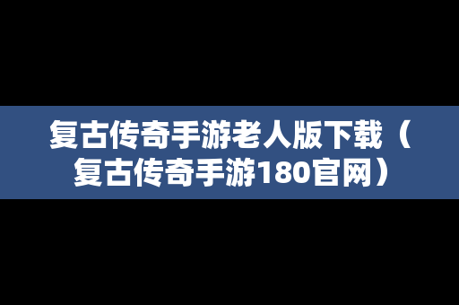 复古传奇手游老人版下载（复古传奇手游180官网）