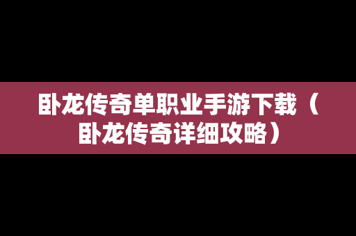 卧龙传奇单职业手游下载（卧龙传奇详细攻略）