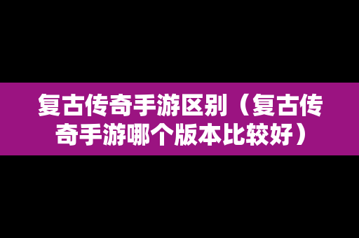 复古传奇手游区别（复古传奇手游哪个版本比较好）