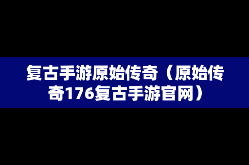 复古手游原始传奇（原始传奇176复古手游官网）