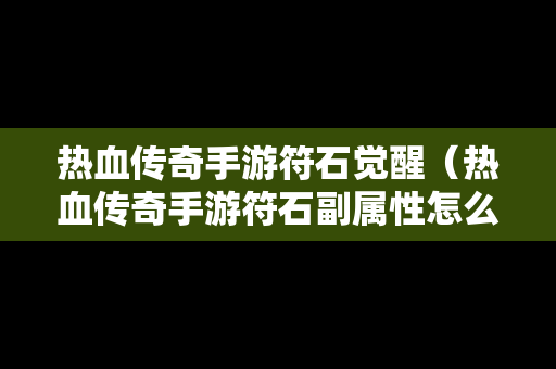 热血传奇手游符石觉醒（热血传奇手游符石副属性怎么激活）