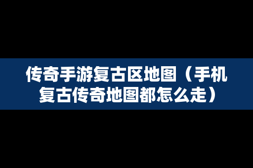 传奇手游复古区地图（手机复古传奇地图都怎么走）