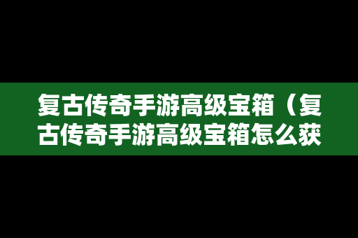 复古传奇手游高级宝箱（复古传奇手游高级宝箱怎么获得）