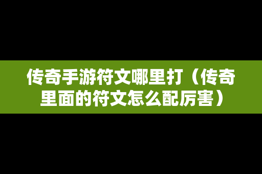 传奇手游符文哪里打（传奇里面的符文怎么配厉害）