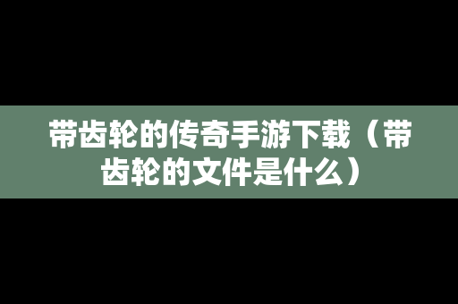 带齿轮的传奇手游下载（带齿轮的文件是什么）