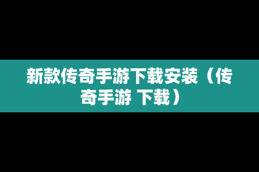 新款传奇手游下载安装（传奇手游 下载）