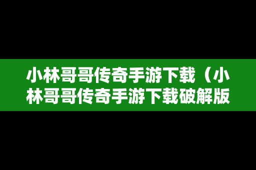 小林哥哥传奇手游下载（小林哥哥传奇手游下载破解版）