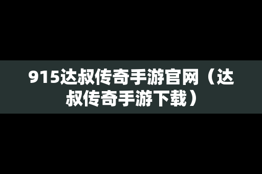 915达叔传奇手游官网（达叔传奇手游下载）