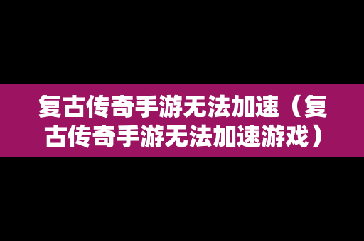 复古传奇手游无法加速（复古传奇手游无法加速游戏）