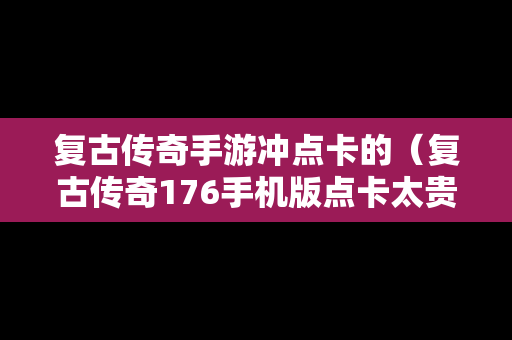 复古传奇手游冲点卡的（复古传奇176手机版点卡太贵）