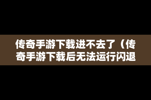 传奇手游下载进不去了（传奇手游下载后无法运行闪退）